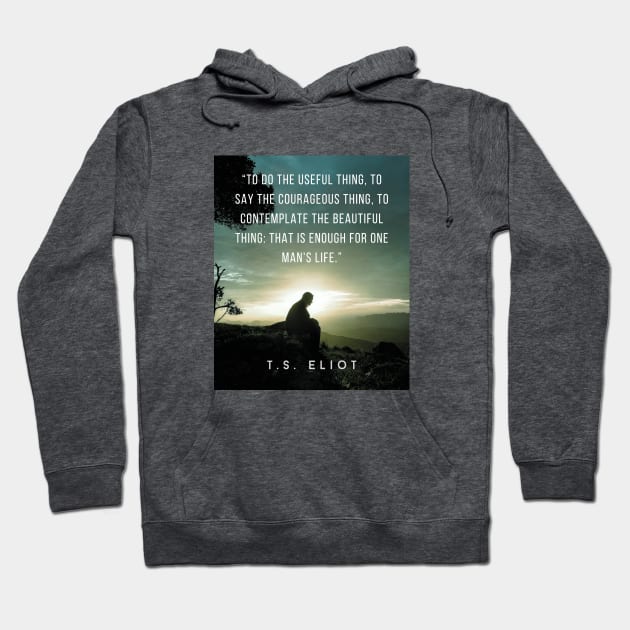 T.S. Eliot quote: To do the useful thing, to say the courageous thing, to contemplate the beautiful thing: that is enough for one man's life. Hoodie by artbleed